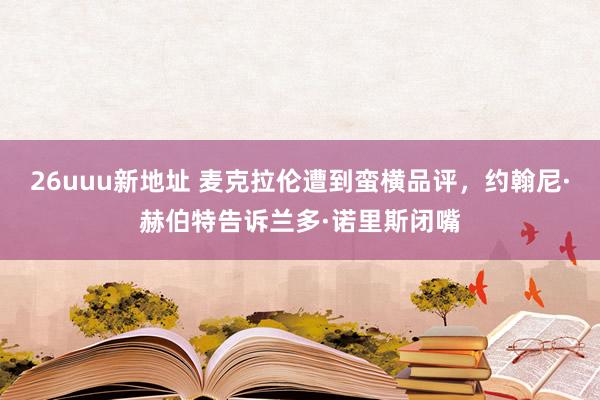 26uuu新地址 麦克拉伦遭到蛮横品评，约翰尼·赫伯特告诉兰多·诺里斯闭嘴