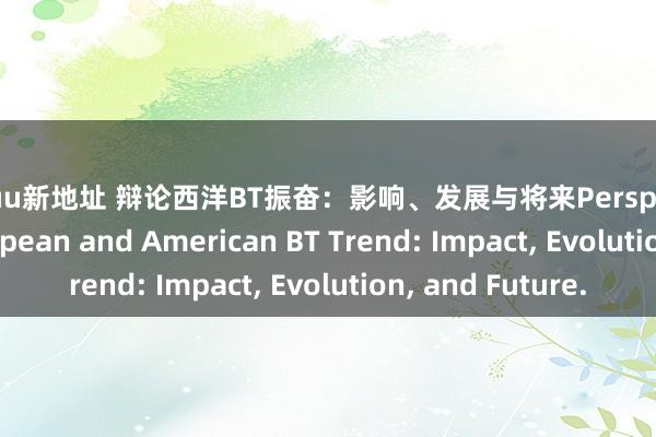 26uuu新地址 辩论西洋BT振奋：影响、发展与将来Perspectives on the European and American BT Trend: Impact, Evolution, and