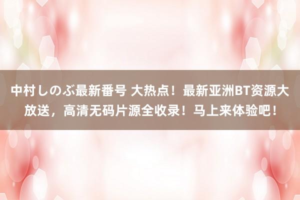 中村しのぶ最新番号 大热点！最新亚洲BT资源大放送，高清无码片源全收录！马上来体验吧！