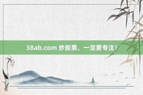 38ab.com 炒股票，一定要专注！