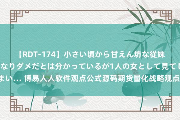 【RDT-174】小さい頃から甘えん坊な従妹の発育途中の躰が気になりダメだとは分かっているが1人の女として見てしまい… 博易人人软件观点公式源码期货量化战略观点公式最精确的顶底观点公式