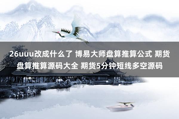 26uuu改成什么了 博易大师盘算推算公式 期货盘算推算源码大全 期货5分钟短线多空源码