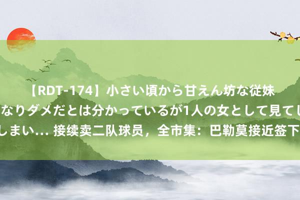 【RDT-174】小さい頃から甘えん坊な従妹の発育途中の躰が気になりダメだとは分かっているが1人の女として見てしまい… 接续卖二队球员，全市集：巴勒莫接近签下尤文小将塞库洛夫和哈萨