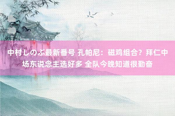 中村しのぶ最新番号 孔帕尼：磁鸡组合？拜仁中场东说念主选好多 全队今晚知道很勤奋