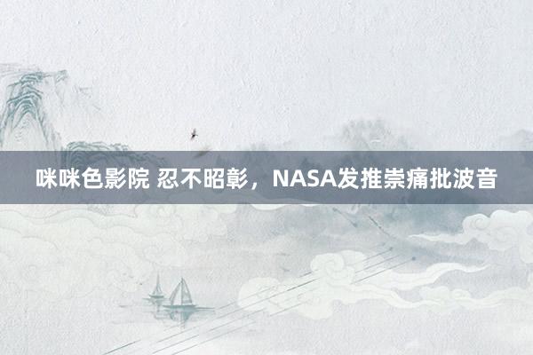 咪咪色影院 忍不昭彰，NASA发推崇痛批波音