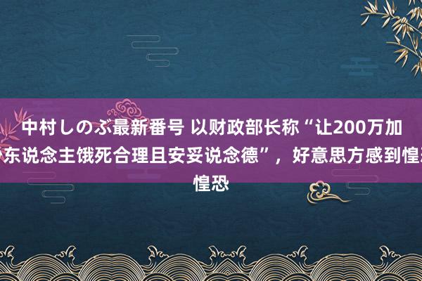 中村しのぶ最新番号 以财政部长称“让200万加沙东说念主饿死合理且安妥说念德”，好意思方感到惶恐