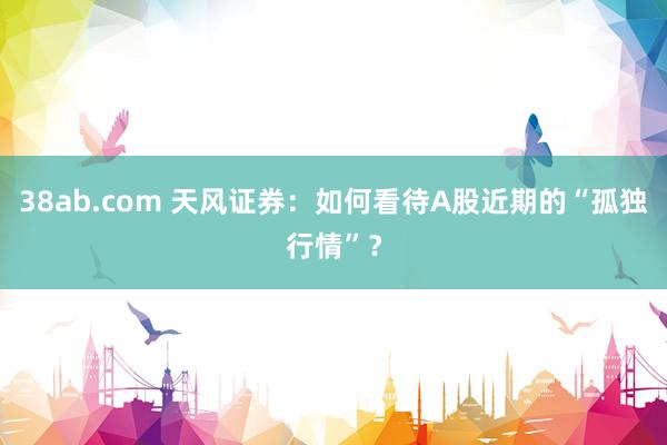 38ab.com 天风证券：如何看待A股近期的“孤独行情”？