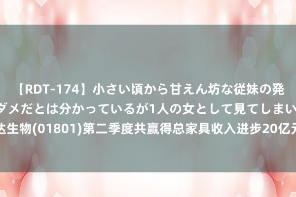 【RDT-174】小さい頃から甘えん坊な従妹の発育途中の躰が気になりダメだとは分かっているが1人の女として見てしまい… 信达生物(01801)第二季度共赢得总家具收入进步20亿元 同比赢得约50%的强盛增长