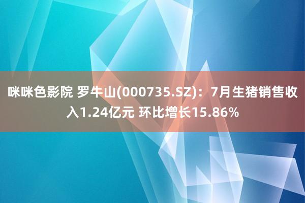 咪咪色影院 罗牛山(000735.SZ)：7月生猪销售收入1.24亿元 环比增长15.86%