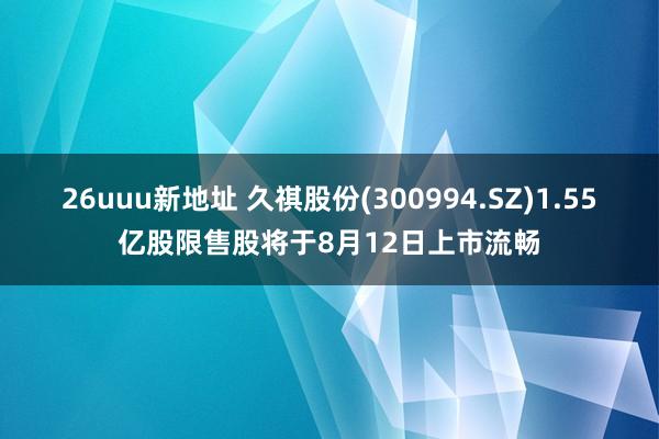 26uuu新地址 久祺股份(300994.SZ)1.55亿股限售股将于8月12日上市流畅