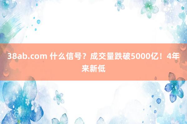 38ab.com 什么信号？成交量跌破5000亿！4年来新低