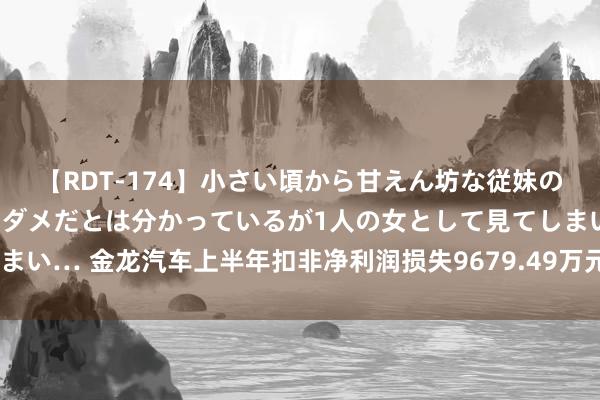 【RDT-174】小さい頃から甘えん坊な従妹の発育途中の躰が気になりダメだとは分かっているが1人の女として見てしまい… 金龙汽车上半年扣非净利润损失9679.49万元 现款流净额大幅下滑