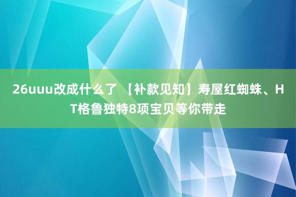 26uuu改成什么了 【补款见知】寿屋红蜘蛛、HT格鲁独特8项宝贝等你带走