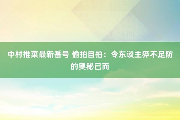 中村推菜最新番号 偷拍自拍：令东谈主猝不足防的奥秘已而