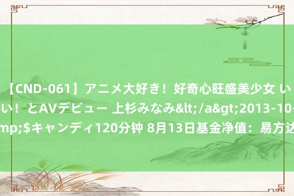 【CND-061】アニメ大好き！好奇心旺盛美少女 いろんなHを経験したい！とAVデビュー 上杉みなみ</a>2013-10-01キャンディ&$キャンディ120分钟 8月13日基金净值：易方达悦盈一年捏有混杂A最新净值1.0308