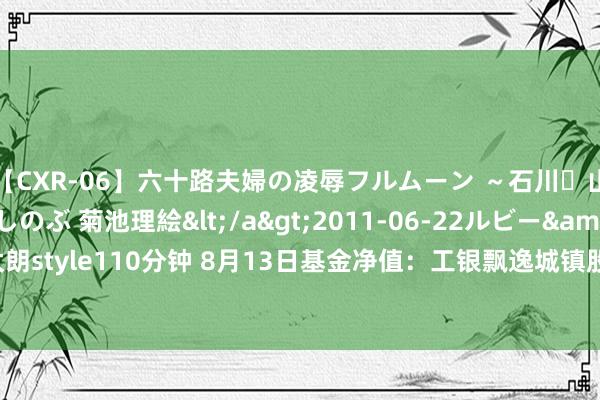 【CXR-06】六十路夫婦の凌辱フルムーン ～石川・山中温泉篇～ 中村しのぶ 菊池理絵</a>2011-06-22ルビー&$鱗太朗style110分钟 8月13日基金净值：工银飘逸