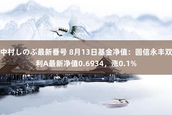 中村しのぶ最新番号 8月13日基金净值：圆信永丰双利A最新净值0.6934，涨0.1%