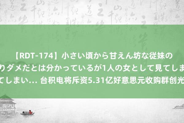 【RDT-174】小さい頃から甘えん坊な従妹の発育途中の躰が気になりダメだとは分かっているが1人の女として見てしまい… 台积电将斥资5.31亿好意思元收购群创光电厂房及附属关节