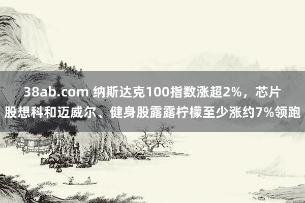 38ab.com 纳斯达克100指数涨超2%，芯片股想科和迈威尔、健身股露露柠檬至少涨约7%领跑