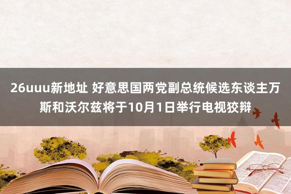 26uuu新地址 好意思国两党副总统候选东谈主万斯和沃尔兹将于10月1日举行电视狡辩