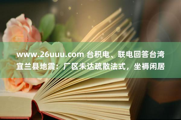 www.26uuu.com 台积电、联电回答台湾宜兰县地震：厂区未达疏散法式，坐褥闲居