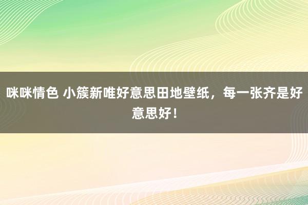 咪咪情色 小簇新唯好意思田地壁纸，每一张齐是好意思好！