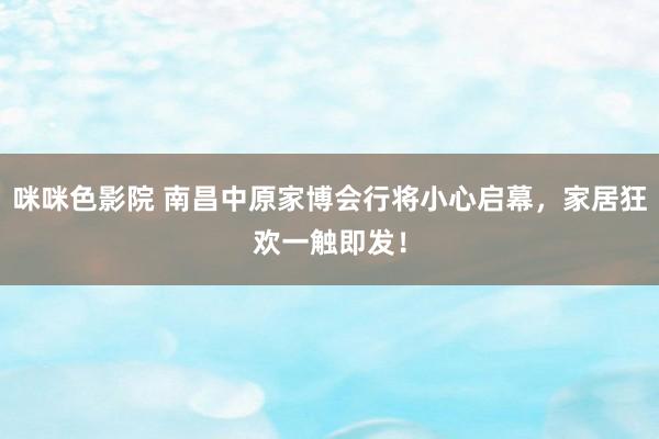 咪咪色影院 南昌中原家博会行将小心启幕，家居狂欢一触即发！