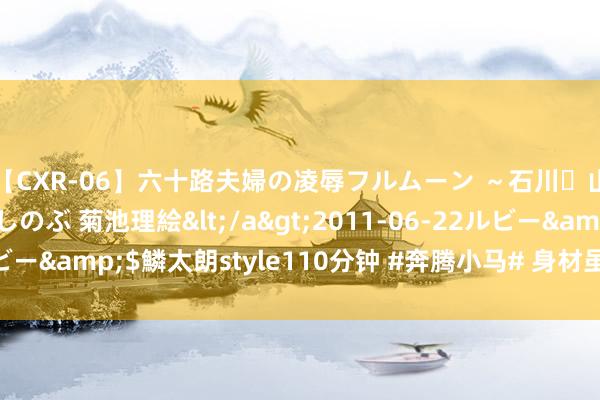 【CXR-06】六十路夫婦の凌辱フルムーン ～石川・山中温泉篇～ 中村しのぶ 菊池理絵</a>2011-06-22ルビー&$鱗太朗style110分钟 #奔腾小马# 身材虽小，空间