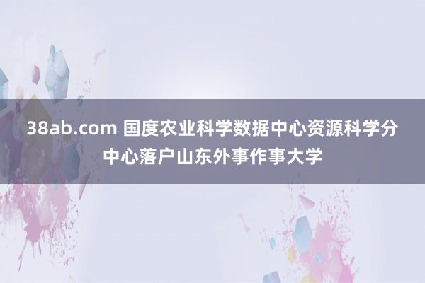 38ab.com 国度农业科学数据中心资源科学分中心落户山东外事作事大学