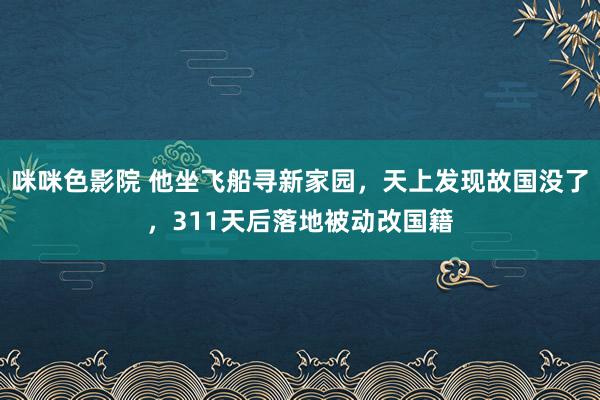 咪咪色影院 他坐飞船寻新家园，天上发现故国没了，311天后落地被动改国籍