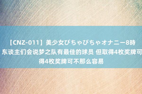 【CNZ-011】美少女びちゃびちゃオナニー8時間 安东尼：东谈主们会说梦之队有最佳的球员 但取得4枚奖牌可不那么容易