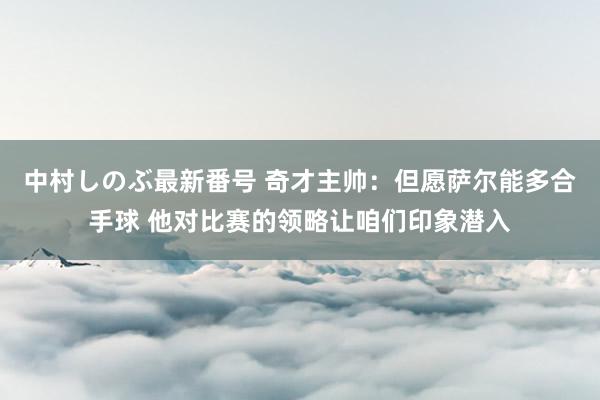 中村しのぶ最新番号 奇才主帅：但愿萨尔能多合手球 他对比赛的领略让咱们印象潜入