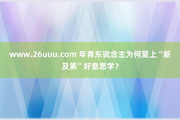 www.26uuu.com 年青东说念主为何爱上“新及第”好意思学？