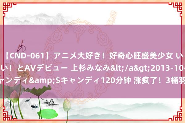 【CND-061】アニメ大好き！好奇心旺盛美少女 いろんなHを経験したい！とAVデビュー 上杉みなみ</a>2013-10-01キャンディ&$キャンディ120分钟 涨疯了！3桶羽毛