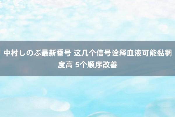 中村しのぶ最新番号 这几个信号诠释血液可能黏稠度高 5个顺序改善