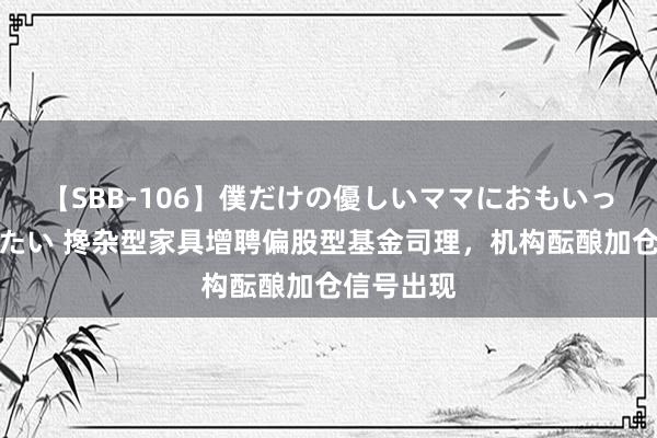 【SBB-106】僕だけの優しいママにおもいっきり甘えたい 搀杂型家具增聘偏股型基金司理，机构酝酿加仓信号出现