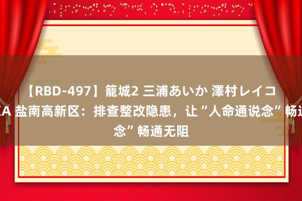 【RBD-497】籠城2 三浦あいか 澤村レイコ ASUKA 盐南高新区：排查整改隐患，让“人命通说念”畅通无阻