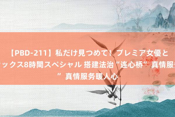 【PBD-211】私だけ見つめて！プレミア女優と主観でセックス8時間スペシャル 搭建法治“连心桥” 真情服务暖人心