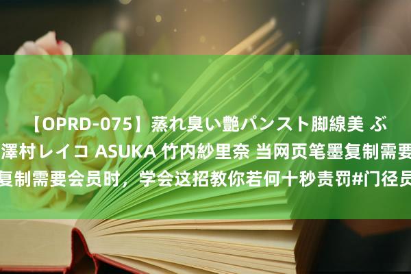 【OPRD-075】蒸れ臭い艶パンスト脚線美 ぶっかけゴックン大乱交 澤村レイコ ASUKA 竹内紗里奈 当网页笔墨复制需要会员时，学会这招教你若何十秒责罚#门径员#电脑学问#干货共享