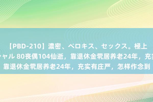 【PBD-210】濃密、ベロキス、セックス。極上接吻性交 8時間スペシャル 80丧偶104仙逝，靠退休金茕居养老24年，充实有庄严，怎样作念到