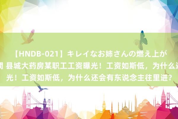 【HNDB-021】キレイなお姉さんの燃え上がる本物中出し交尾4時間 县城大药房某职工工资曝光！工资如斯低，为什么还会有东说念主往里进？