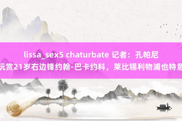 lissa_sex5 chaturbate 记者：孔帕尼玩赏21岁右边锋约翰-巴卡约科，莱比锡利物浦也特意