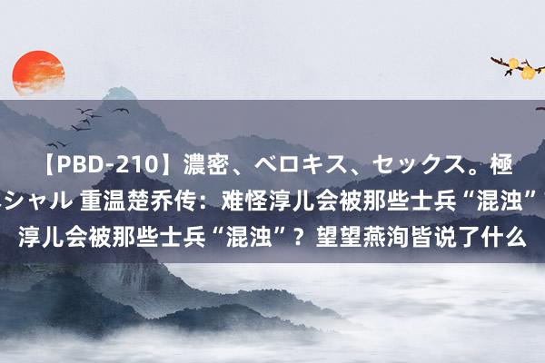 【PBD-210】濃密、ベロキス、セックス。極上接吻性交 8時間スペシャル 重温楚乔传：难怪淳儿会被那些士兵“混浊”？望望燕洵皆说了什么