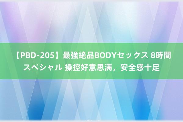 【PBD-205】最強絶品BODYセックス 8時間スペシャル 操控好意思满，安全感十足