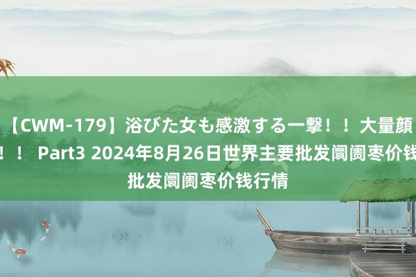 【CWM-179】浴びた女も感激する一撃！！大量顔射！！！ Part3 2024年8月26日世界主要批发阛阓枣价钱行情
