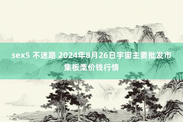 sex5 不迷路 2024年8月26日宇宙主要批发市集板栗价钱行情