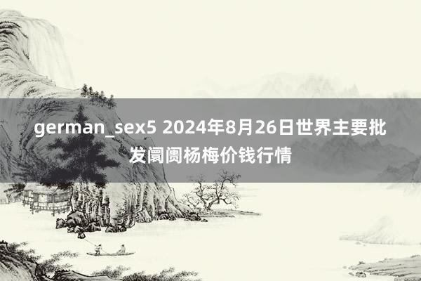 german_sex5 2024年8月26日世界主要批发阛阓杨梅价钱行情