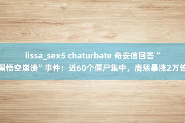 lissa_sex5 chaturbate 奇安信回答“黑悟空崩溃”事件：近60个僵尸集中，膺惩暴涨2万倍