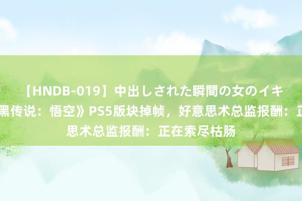 【HNDB-019】中出しされた瞬間の女のイキ顔 网友称《黑传说：悟空》PS5版块掉帧，好意思术总监报酬：正在索尽枯肠