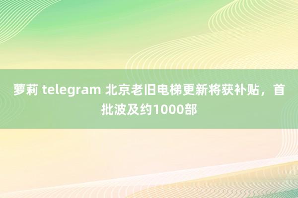 萝莉 telegram 北京老旧电梯更新将获补贴，首批波及约1000部